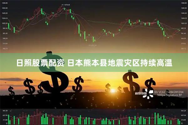 日照股票配资 日本熊本县地震灾区持续高温