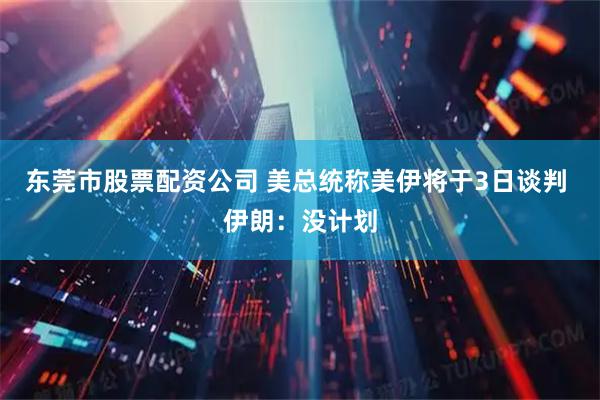 东莞市股票配资公司 美总统称美伊将于3日谈判 伊朗：没计划